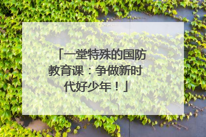 一堂特殊的国防教育课：争做新时代好少年！