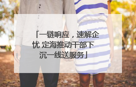 一链响应，速解企忧 定海推动干部下沉一线送服务
