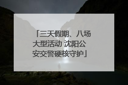 三天假期、八场大型活动 沈阳公安交警硬核守护