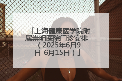 上海健康医学院附属崇明医院门诊安排（2025年6月9日-6月15日）