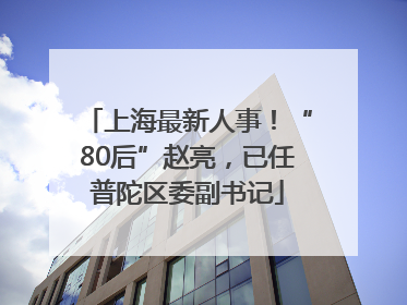 上海最新人事！“80后”赵亮，已任普陀区委副书记