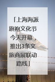 上海海派旗袍文化节今天开幕，推出3条文旅商展联动路线