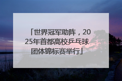 世界冠军助阵，2025年首都高校乒乓球团体锦标赛举行
