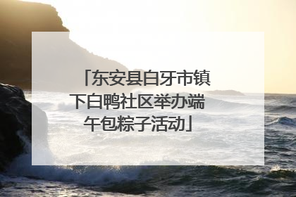 东安县白牙市镇下白鸭社区举办端午包粽子活动