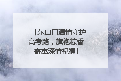 东山口温情守护高考路，旗袍粽香寄寓深情祝福