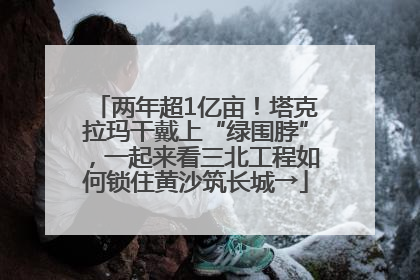 两年超1亿亩！塔克拉玛干戴上“绿围脖”，一起来看三北工程如何锁住黄沙筑长城→