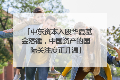 中东资本入股华夏基金落锤，中国资产的国际关注度正升温