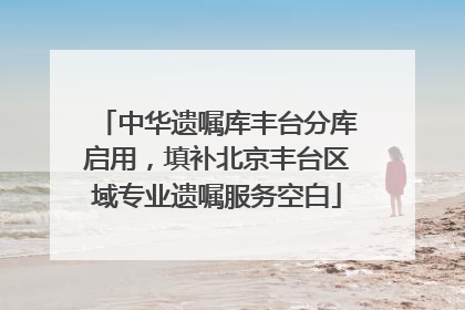 中华遗嘱库丰台分库启用，填补北京丰台区域专业遗嘱服务空白