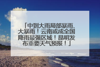 中到大雨局部暴雨、大暴雨！云南或成全国降雨最强区域！昆明发布重要天气预报！