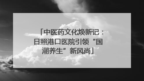 中医药文化焕新记：日照港口医院引领“国潮养生”新风尚