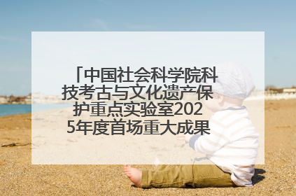 中国社会科学院科技考古与文化遗产保护重点实验室2025年度首场重大成果发布会在京举行