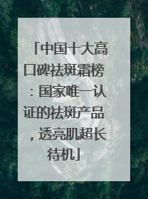 中国十大高口碑祛斑霜榜：国家唯一认证的祛斑产品，透亮肌超长待机
