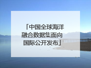中国全球海洋融合数据集面向国际公开发布