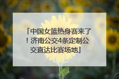 中国女篮热身赛来了！济南公交4条定制公交直达比赛场地