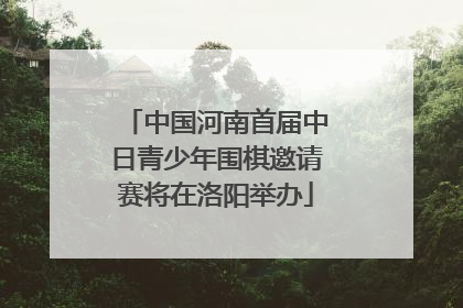 中国河南首届中日青少年围棋邀请赛将在洛阳举办