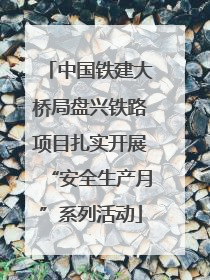 中国铁建大桥局盘兴铁路项目扎实开展“安全生产月”系列活动
