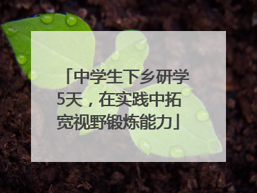 中学生下乡研学5天，在实践中拓宽视野锻炼能力