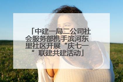 中建一局二公司社会服务部携手滨河东里社区开展“庆七一”联建共建活动