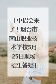 中招会来了！烟台市南山职业技术学校5月25日现场招生答疑