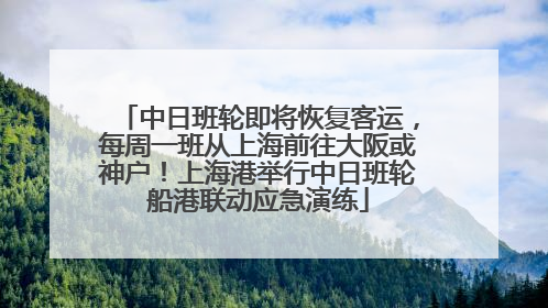 中日班轮即将恢复客运，每周一班从上海前往大阪或神户！上海港举行中日班轮船港联动应急演练