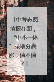 中考志愿填报在即，“中本一体”录取分高涨，值不值？