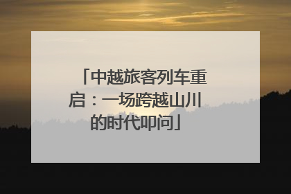 中越旅客列车重启：一场跨越山川的时代叩问