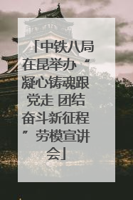 中铁八局在昆举办“凝心铸魂跟党走 团结奋斗新征程”劳模宣讲会