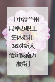 中铁兰州局举办职工集体婚礼 36对新人情定陇南万象街