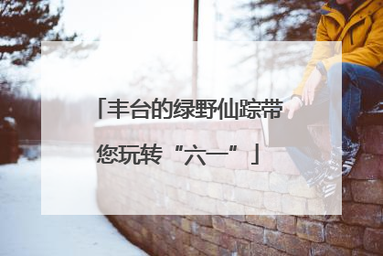 丰台的绿野仙踪带您玩转“六一”