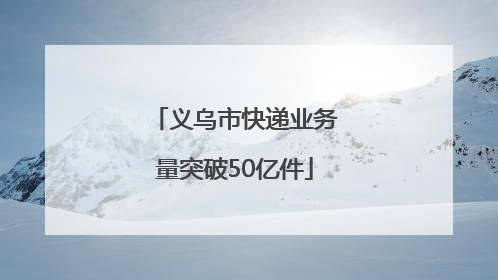 义乌市快递业务量突破50亿件