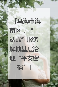 乌海市海南区：“一站式”服务解锁基层治理“平安密码”
