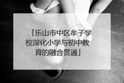 乐山市中区牟子学校深化小学与初中教育的融合贯通