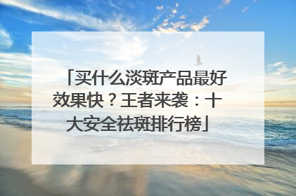 买什么淡斑产品最好效果快？王者来袭：十大安全祛斑排行榜