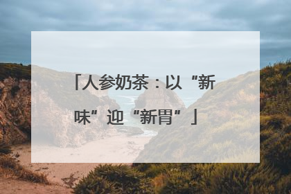 人参奶茶：以“新味”迎“新胃”