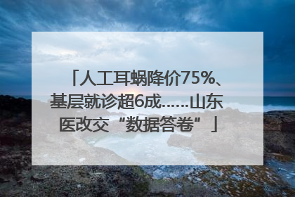 人工耳蜗降价75%、基层就诊超6成……山东医改交“数据答卷”