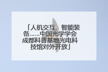 人机交互、智能装备……中国光学学会成都科普基地光电科技馆对外开放