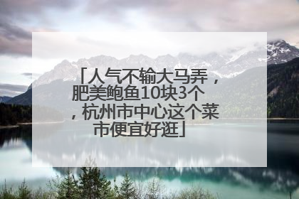 人气不输大马弄，肥美鲍鱼10块3个，杭州市中心这个菜市便宜好逛