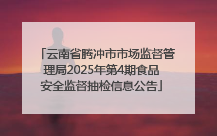 云南省腾冲市市场监督管理局2025年第4期食品安全监督抽检信息公告