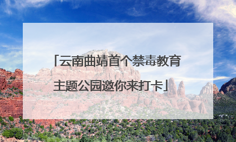 云南曲靖首个禁毒教育主题公园邀你来打卡