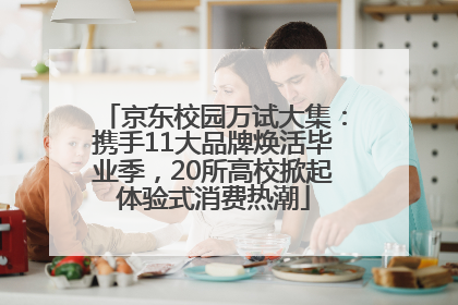 京东校园万试大集：携手11大品牌焕活毕业季，20所高校掀起体验式消费热潮