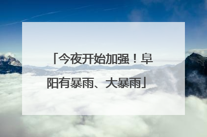 今夜开始加强！阜阳有暴雨、大暴雨