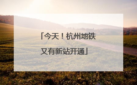 今天！杭州地铁又有新站开通