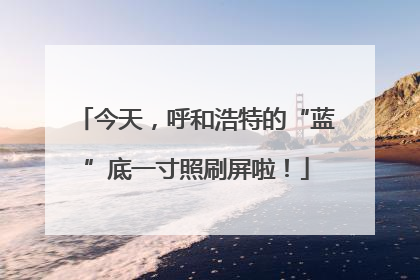 今天，呼和浩特的“蓝”底一寸照刷屏啦！