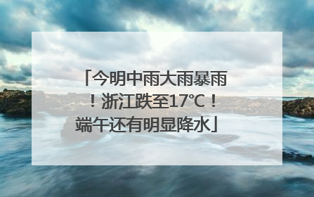 今明中雨大雨暴雨！浙江跌至17℃！端午还有明显降水