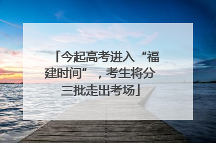 今起高考进入“福建时间”，考生将分三批走出考场