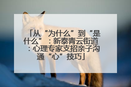 从“为什么”到“是什么”：新泰青云街道：心理专家支招亲子沟通“心”技巧
