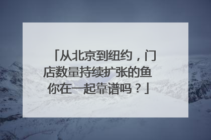 从北京到纽约，门店数量持续扩张的鱼你在一起靠谱吗？