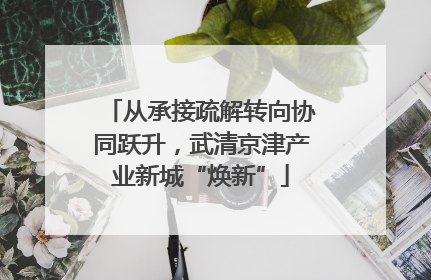从承接疏解转向协同跃升，武清京津产业新城“焕新”