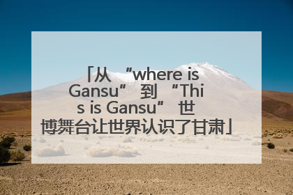 从 “where is Gansu” 到 “This is Gansu” 世博舞台让世界认识了甘肃