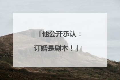 他公开承认：订婚是剧本！